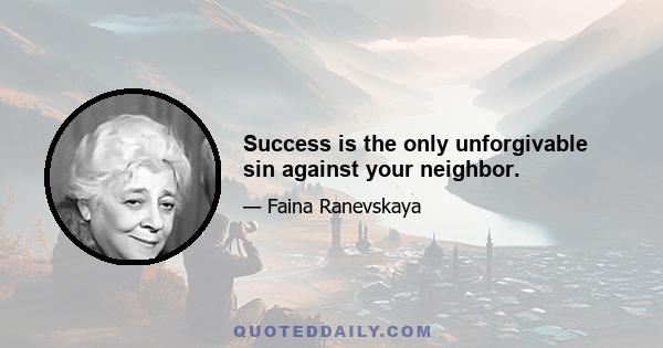 Success is the only unforgivable sin against your neighbor.