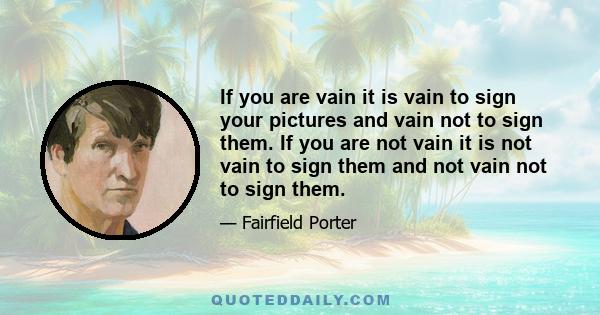 If you are vain it is vain to sign your pictures and vain not to sign them. If you are not vain it is not vain to sign them and not vain not to sign them.