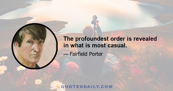 The profoundest order is revealed in what is most casual.