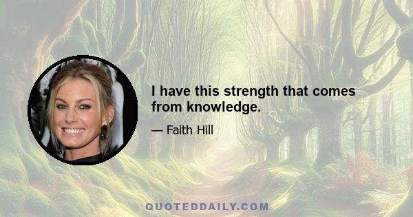 I have this strength that comes from knowledge.