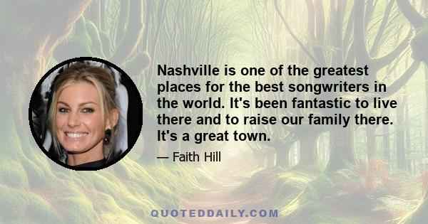 Nashville is one of the greatest places for the best songwriters in the world. It's been fantastic to live there and to raise our family there. It's a great town.