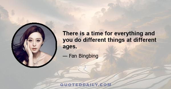 There is a time for everything and you do different things at different ages.