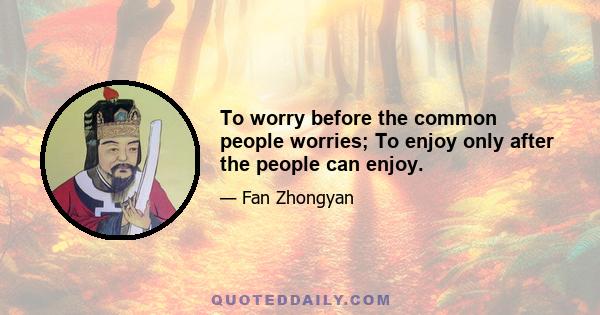 To worry before the common people worries; To enjoy only after the people can enjoy.