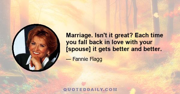 Marriage. Isn't it great? Each time you fall back in love with your [spouse] it gets better and better.