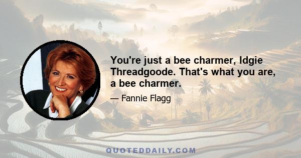 You're just a bee charmer, Idgie Threadgoode. That's what you are, a bee charmer.
