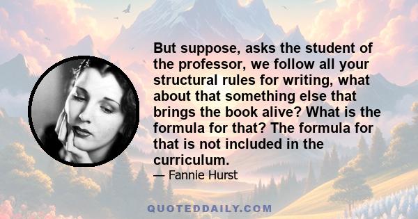 But suppose, asks the student of the professor, we follow all your structural rules for writing, what about that something else that brings the book alive? What is the formula for that? The formula for that is not