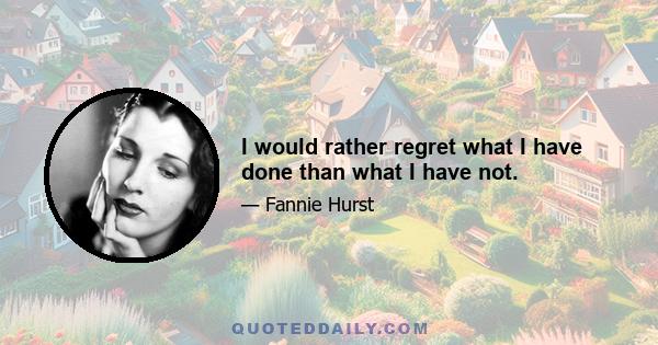 I would rather regret what I have done than what I have not.