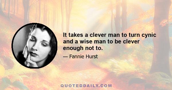 It takes a clever man to turn cynic and a wise man to be clever enough not to.