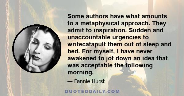 Some authors have what amounts to a metaphysical approach. They admit to inspiration. Sudden and unaccountable urgencies to writecatapult them out of sleep and bed. For myself, I have never awakened to jot down an idea