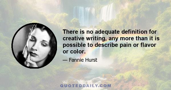 There is no adequate definition for creative writing, any more than it is possible to describe pain or flavor or color.