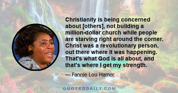 Christianity is being concerned about [others], not building a million-dollar church while people are starving right around the corner. Christ was a revolutionary person, out there where it was happening. That's what