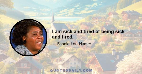 I am sick and tired of being sick and tired.