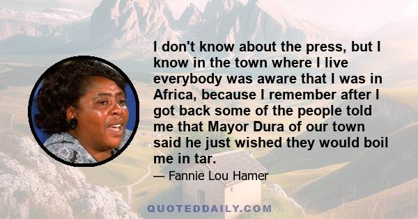 I don't know about the press, but I know in the town where I live everybody was aware that I was in Africa, because I remember after I got back some of the people told me that Mayor Dura of our town said he just wished