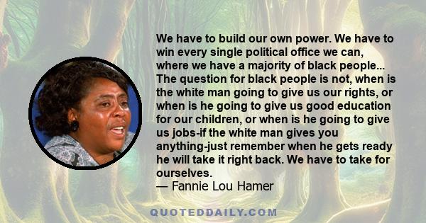 We have to build our own power. We have to win every single political office we can, where we have a majority of black people... The question for black people is not, when is the white man going to give us our rights,