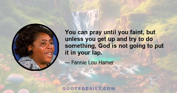 You can pray until you faint, but unless you get up and try to do something, God is not going to put it in your lap.