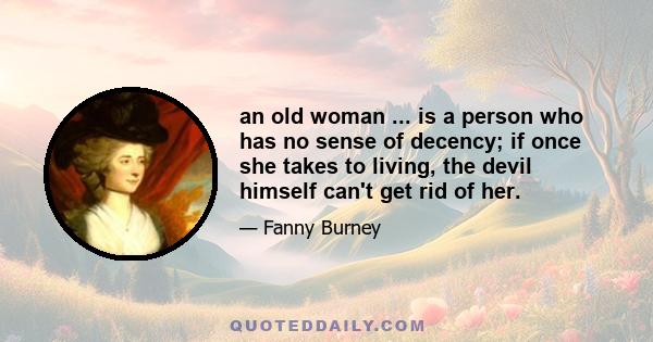 an old woman ... is a person who has no sense of decency; if once she takes to living, the devil himself can't get rid of her.