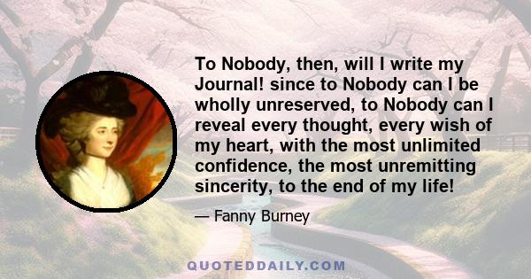 To Nobody, then, will I write my Journal! since to Nobody can I be wholly unreserved, to Nobody can I reveal every thought, every wish of my heart, with the most unlimited confidence, the most unremitting sincerity, to