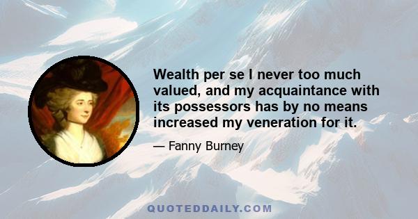 Wealth per se I never too much valued, and my acquaintance with its possessors has by no means increased my veneration for it.