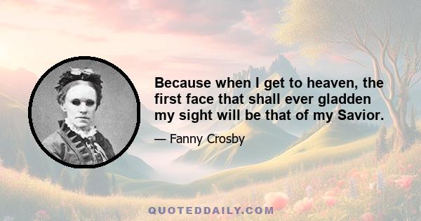 Because when I get to heaven, the first face that shall ever gladden my sight will be that of my Savior.