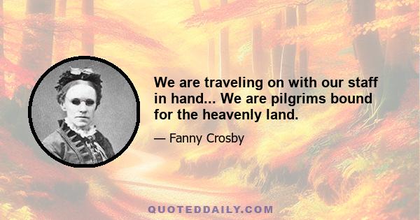 We are traveling on with our staff in hand... We are pilgrims bound for the heavenly land.
