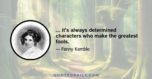 ... it's always determined characters who make the greatest fools.