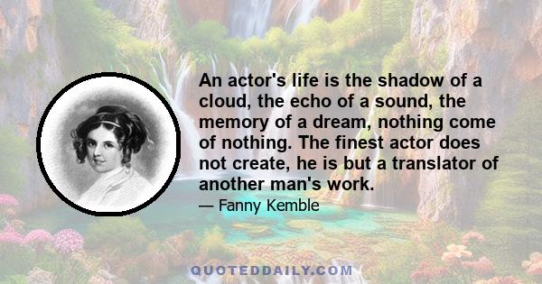 An actor's life is the shadow of a cloud, the echo of a sound, the memory of a dream, nothing come of nothing. The finest actor does not create, he is but a translator of another man's work.