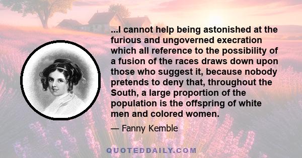 ...I cannot help being astonished at the furious and ungoverned execration which all reference to the possibility of a fusion of the races draws down upon those who suggest it, because nobody pretends to deny that,