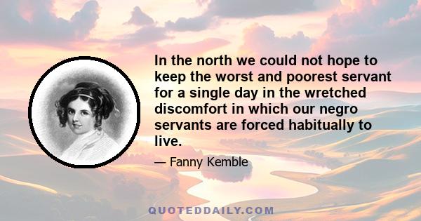 In the north we could not hope to keep the worst and poorest servant for a single day in the wretched discomfort in which our negro servants are forced habitually to live.