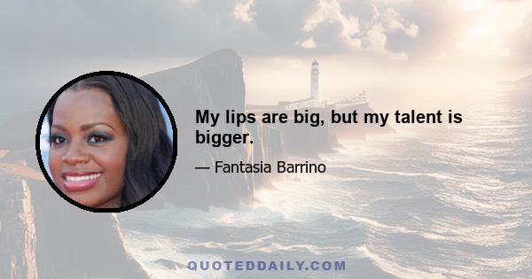 My lips are big, but my talent is bigger.