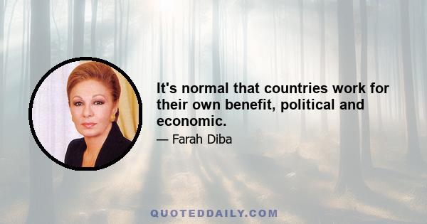 It's normal that countries work for their own benefit, political and economic.