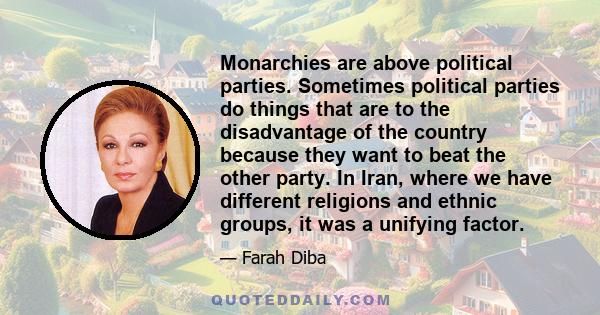 Monarchies are above political parties. Sometimes political parties do things that are to the disadvantage of the country because they want to beat the other party. In Iran, where we have different religions and ethnic