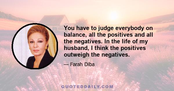 You have to judge everybody on balance, all the positives and all the negatives. In the life of my husband, I think the positives outweigh the negatives.