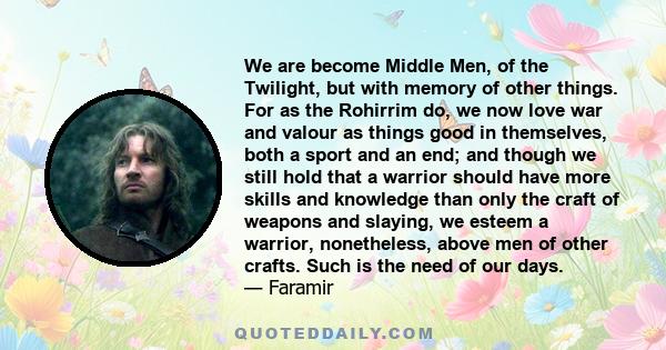 We are become Middle Men, of the Twilight, but with memory of other things. For as the Rohirrim do, we now love war and valour as things good in themselves, both a sport and an end; and though we still hold that a