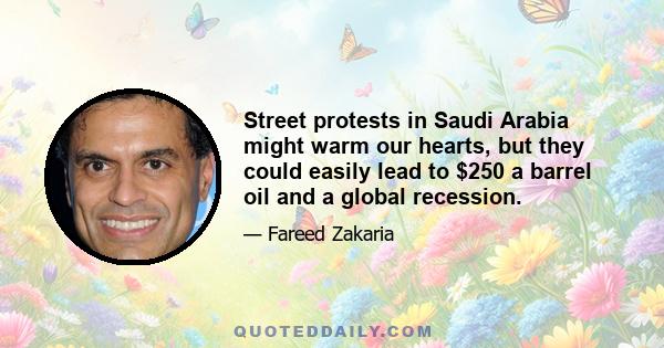 Street protests in Saudi Arabia might warm our hearts, but they could easily lead to $250 a barrel oil and a global recession.