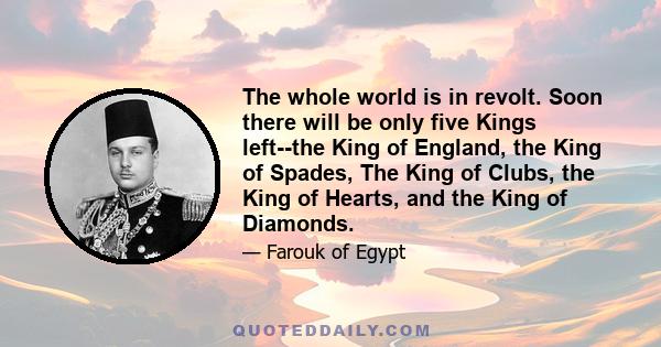 The whole world is in revolt. Soon there will be only five Kings left--the King of England, the King of Spades, The King of Clubs, the King of Hearts, and the King of Diamonds.