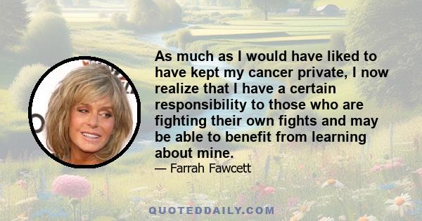 As much as I would have liked to have kept my cancer private, I now realize that I have a certain responsibility to those who are fighting their own fights and may be able to benefit from learning about mine.