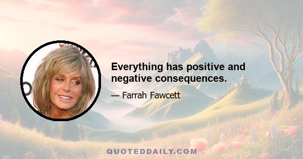 Everything has positive and negative consequences.