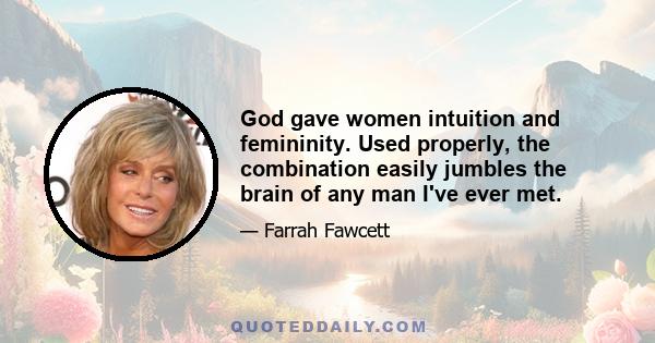 God gave women intuition and femininity. Used properly, the combination easily jumbles the brain of any man I've ever met.