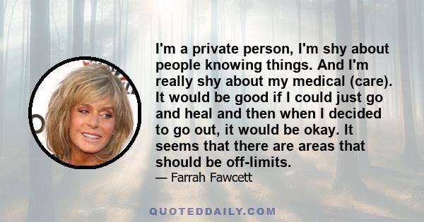 I'm a private person, I'm shy about people knowing things. And I'm really shy about my medical (care). It would be good if I could just go and heal and then when I decided to go out, it would be okay. It seems that