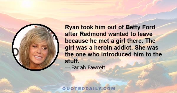 Ryan took him out of Betty Ford after Redmond wanted to leave because he met a girl there. The girl was a heroin addict. She was the one who introduced him to the stuff.