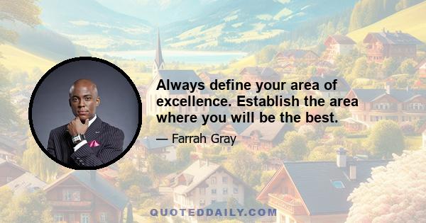 Always define your area of excellence. Establish the area where you will be the best.