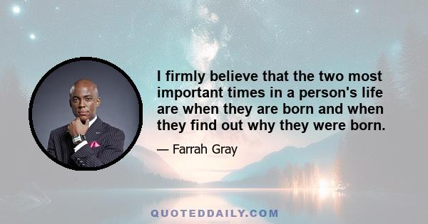 I firmly believe that the two most important times in a person's life are when they are born and when they find out why they were born.