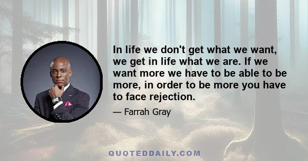 In life we don't get what we want, we get in life what we are. If we want more we have to be able to be more, in order to be more you have to face rejection.