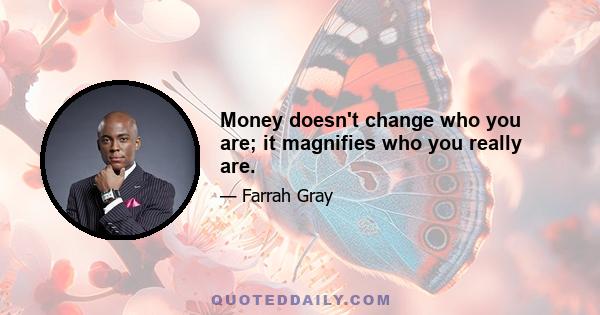 Money doesn't change who you are; it magnifies who you really are.