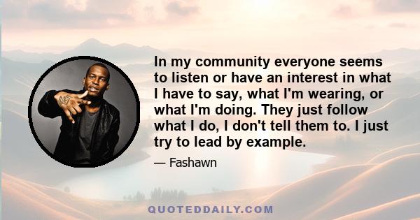 In my community everyone seems to listen or have an interest in what I have to say, what I'm wearing, or what I'm doing. They just follow what I do, I don't tell them to. I just try to lead by example.