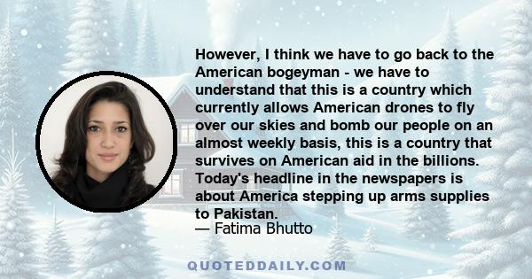 However, I think we have to go back to the American bogeyman - we have to understand that this is a country which currently allows American drones to fly over our skies and bomb our people on an almost weekly basis,