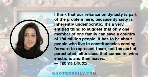 I think that our reliance on dynasty is part of the problem here, because dynasty is inherently undemocratic. It's a very entitled thing to suggest that only one member of one family can save a country of 180 million