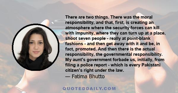 There are two things. There was the moral responsibility, and that, first, is creating an atmosphere where the security forces can kill with impunity, where they can turn up at a place, shoot seven people - really at