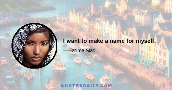 I want to make a name for myself.