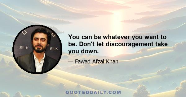 You can be whatever you want to be. Don't let discouragement take you down.